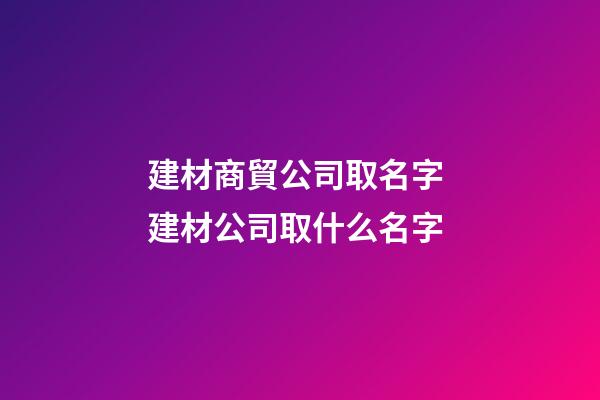 建材商貿公司取名字 建材公司取什么名字-第1張-公司起名-玄機派